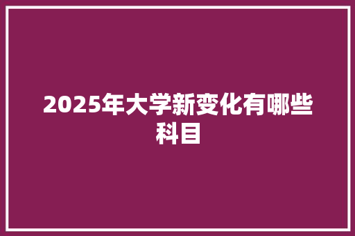 2025年大学新变化有哪些科目