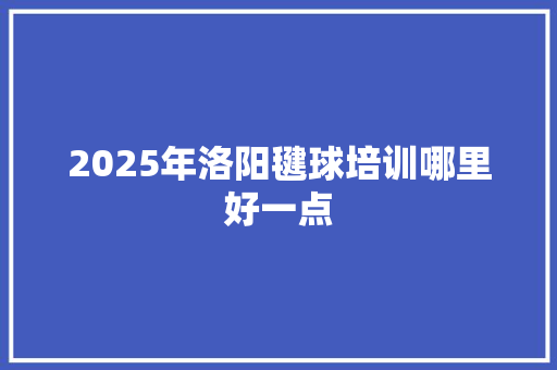 2025年洛阳毽球培训哪里好一点