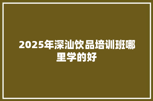 2025年深汕饮品培训班哪里学的好