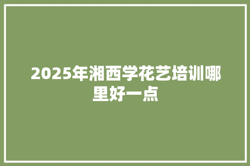 2025年湘西学花艺培训哪里好一点