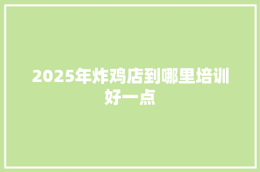 2025年炸鸡店到哪里培训好一点