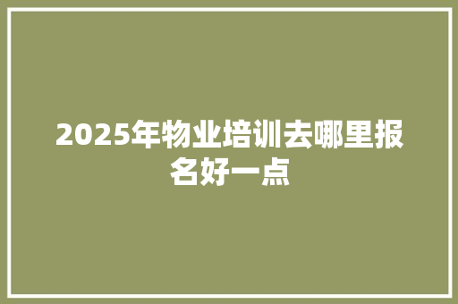 2025年物业培训去哪里报名好一点