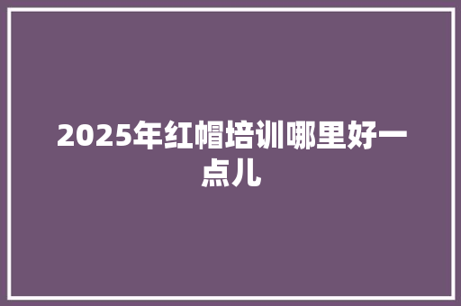 2025年红帽培训哪里好一点儿