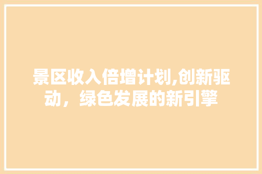 景区收入倍增计划,创新驱动，绿色发展的新引擎