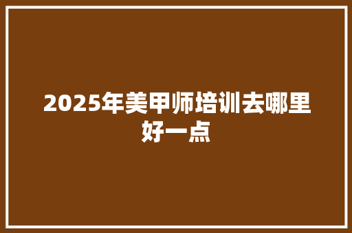 2025年美甲师培训去哪里好一点