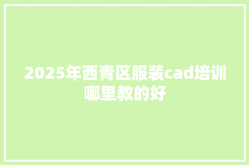2025年西青区服装cad培训哪里教的好 合同范本