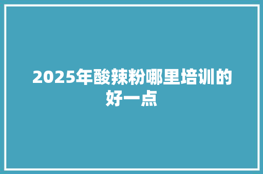 2025年酸辣粉哪里培训的好一点