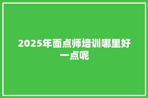 2025年面点师培训哪里好一点呢