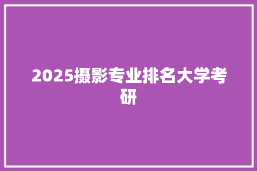 2025摄影专业排名大学考研