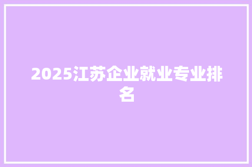 2025江苏企业就业专业排名