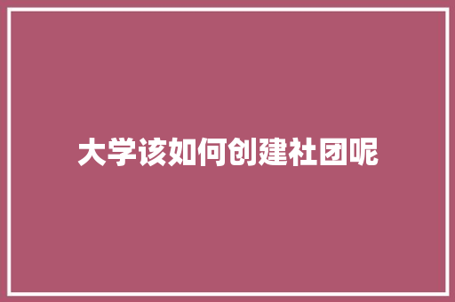 大学该如何创建社团呢