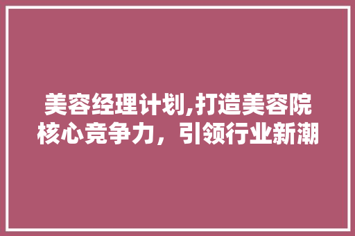 美容经理计划,打造美容院核心竞争力，引领行业新潮流