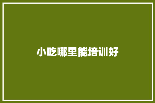 小吃哪里能培训好