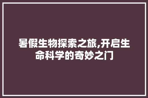 暑假生物探索之旅,开启生命科学的奇妙之门