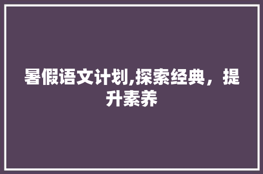 暑假语文计划,探索经典，提升素养
