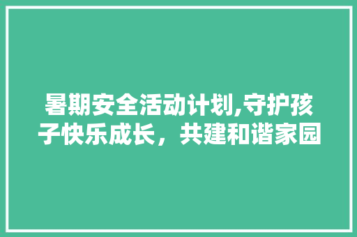 暑期安全活动计划,守护孩子快乐成长，共建和谐家园