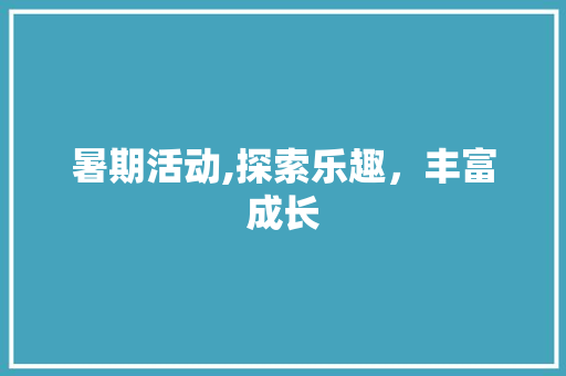 暑期活动,探索乐趣，丰富成长