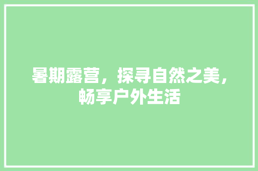 暑期露营，探寻自然之美，畅享户外生活