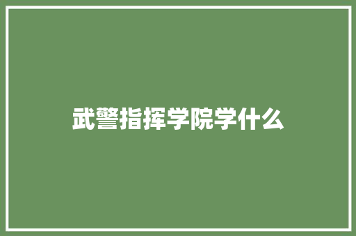 武警指挥学院学什么