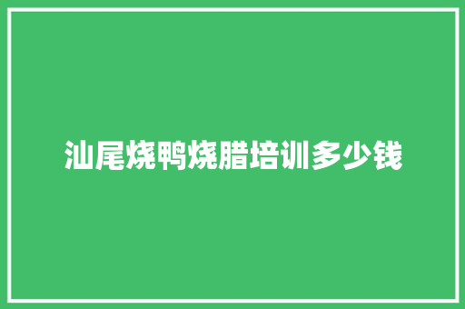 汕尾烧鸭烧腊培训多少钱