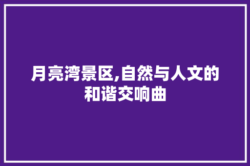 月亮湾景区,自然与人文的和谐交响曲