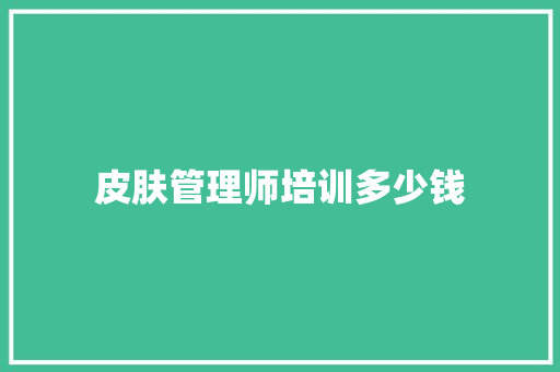 皮肤管理师培训多少钱 合同范本
