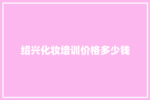 绍兴化妆培训价格多少钱 工作总结