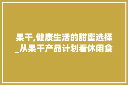 果干,健康生活的甜蜜选择_从果干产品计划看休闲食品新趋势
