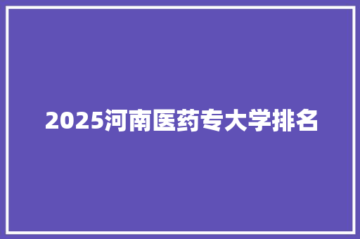 2025河南医药专大学排名