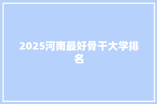 2025河南最好骨干大学排名 诗词鉴赏