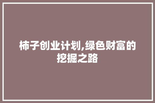 柿子创业计划,绿色财富的挖掘之路