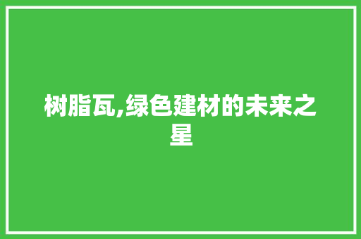 树脂瓦,绿色建材的未来之星