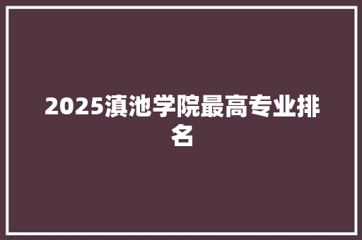 2025滇池学院最高专业排名