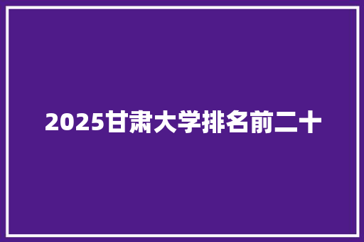 2025甘肃大学排名前二十