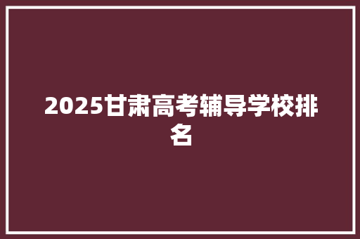 2025甘肃高考辅导学校排名
