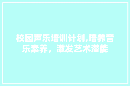 校园声乐培训计划,培养音乐素养，激发艺术潜能