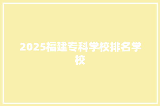 2025福建专科学校排名学校 工作计划