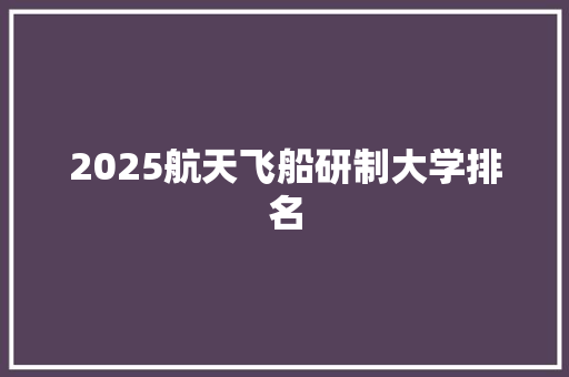 2025航天飞船研制大学排名