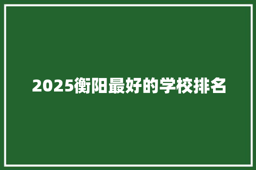 2025衡阳最好的学校排名 国学经典