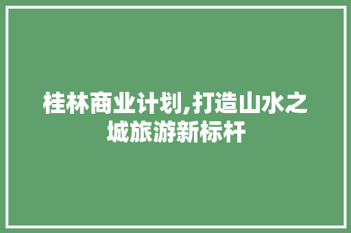 桂林商业计划,打造山水之城旅游新标杆