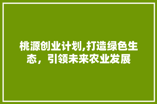 桃源创业计划,打造绿色生态，引领未来农业发展