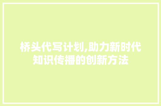 桥头代写计划,助力新时代知识传播的创新方法