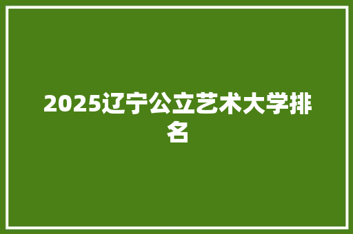 2025辽宁公立艺术大学排名