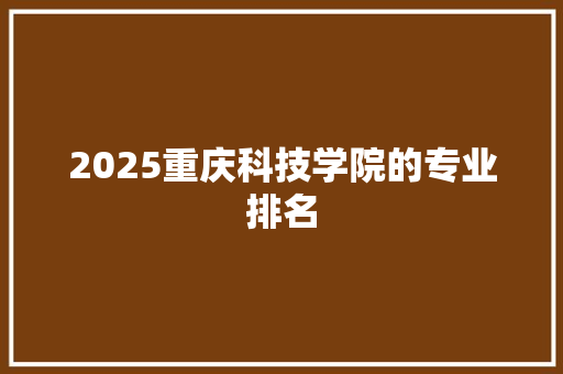 2025重庆科技学院的专业排名