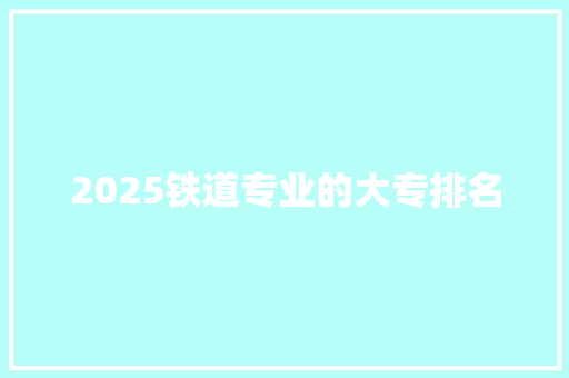 2025铁道专业的大专排名 工作计划