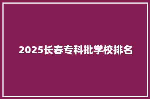 2025长春专科批学校排名