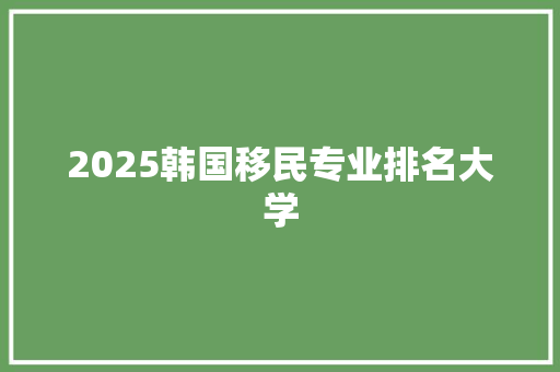 2025韩国移民专业排名大学