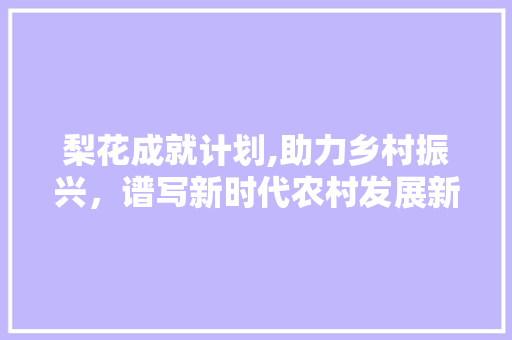 梨花成就计划,助力乡村振兴，谱写新时代农村发展新篇章