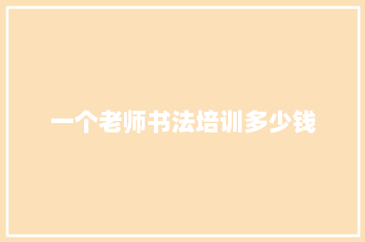 一个老师书法培训多少钱 工作总结