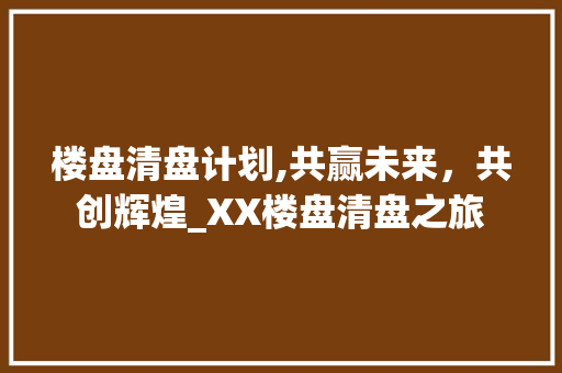 楼盘清盘计划,共赢未来，共创辉煌_XX楼盘清盘之旅